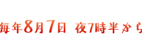 毎年8月7日 夜7時半から